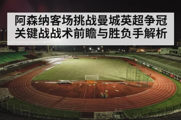 阿森纳客场挑战曼城英超争冠关键战战术前瞻与胜负手解析