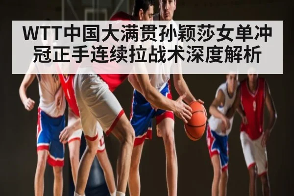 WTT中国大满贯孙颖莎女单冲冠正手连续拉战术深度解析