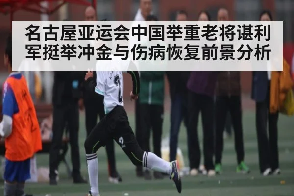 名古屋亚运会中国举重老将谌利军挺举冲金与伤病恢复前景分析