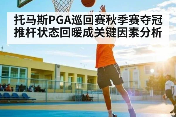 托马斯PGA巡回赛秋季赛夺冠 推杆状态回暖成关键因素分析