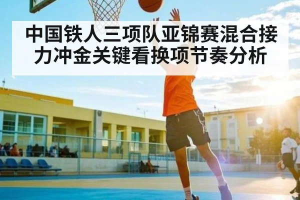 中国铁人三项队亚锦赛混合接力冲金关键看换项节奏分析