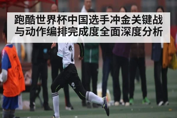 跑酷世界杯中国选手冲金关键战与动作编排完成度全面深度分析