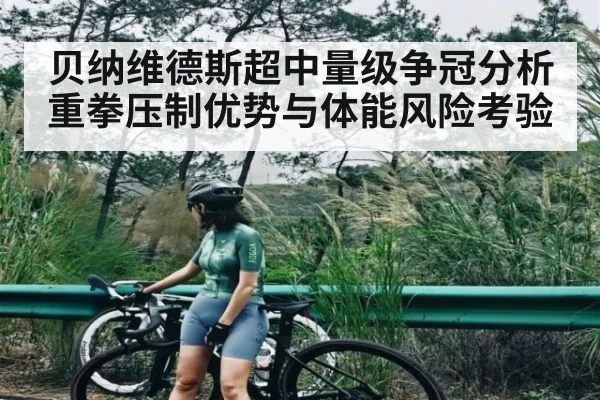 贝纳维德斯超中量级争冠分析重拳压制优势与体能风险考验