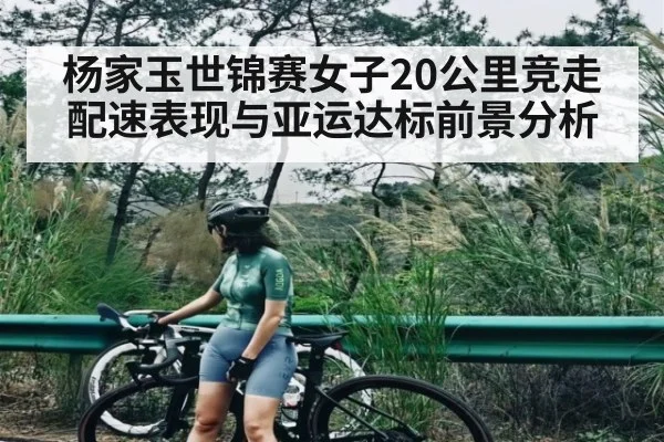 杨家玉世锦赛女子20公里竞走配速表现与亚运达标前景分析